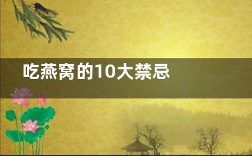 吃燕窝的10大禁忌 燕窝的来源,吃燕窝的10大禁忌,孕妇什么时候吃燕窝***